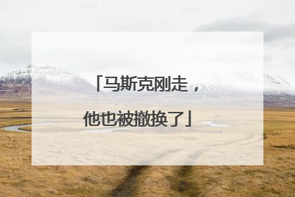 马斯克刚走，他也被撤换了